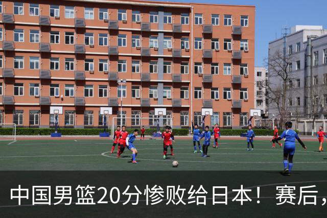 中国男篮20分惨败给日本！赛后，中国队队长胡明轩最新采访出炉，听听他说了啥